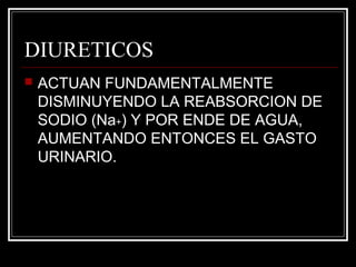DIURETICOS 
 ACTUAN FUNDAMENTALMENTE 
DISMINUYENDO LA REABSORCION DE 
SODIO (Na+) Y POR ENDE DE AGUA, 
AUMENTANDO ENTONCES EL GASTO 
URINARIO. 
 