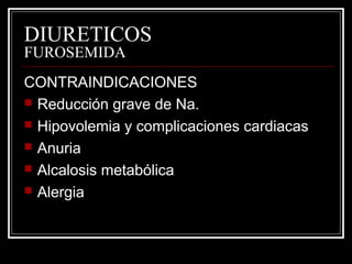 DIURETICOS 
FUROSEMIDA 
CONTRAINDICACIONES 
 Reducción grave de Na. 
 Hipovolemia y complicaciones cardiacas 
 Anuria 
 Alcalosis metabólica 
 Alergia 
 