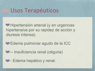 Hipertensión arterial (y en urgencias
hipertensiva por su rapidez de acción y
diuresis intensa).
Edema pulmonar agudo de la ICC
-- Insuficiencia renal (oliguria)
- Edema hepático y renal.
 