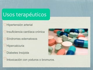 Hipertensión arterial
Insuficiencia cardíaca crónica
Síndromes edematosos
Hipercalciuria
Diabetes Insípida
Intoxicación con yoduros o bromuros.
 