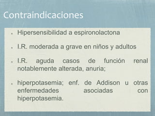 Hipersensibilidad a espironolactona
I.R. moderada a grave en niños y adultos
I.R. aguda casos de función renal
notablemente alterada, anuria;
hiperpotasemia; enf. de Addison u otras
enfermedades asociadas con
hiperpotasemia.
 
