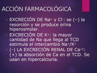 ACCIÓN FARMACOLÓGICA
EXCRECIÓN DE Na+ y Cl-: se (–) la
resorción y se produce orina
hiperosmolar.
EXCRECIÓN DE K+: la mayo...