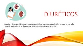 DIURÉTICOS
Los diuréticos son fármacos con capacidad de incrementar el volumen de orina o la
diuresis y disminuir el líquido excesivo del espacio extracelular.
 