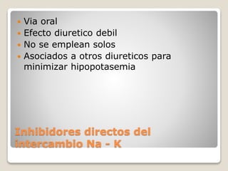  Via oral 
 Efecto diuretico debil 
 No se emplean solos 
 Asociados a otros diureticos para 
minimizar hipopotasemia 
Inhibidores directos del 
intercambio Na - K 
 