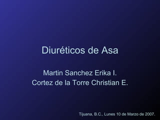 Diuréticos de Asa Martin Sanchez Erika I. Cortez de la Torre Christian E. Tijuana, B.C., Lunes 10 de Marzo de 2007. 