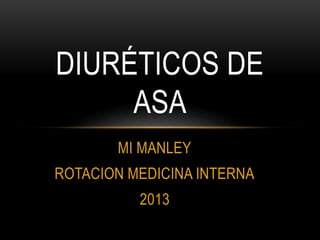 DIURÉTICOS DE 
ASA 
MI MANLEY 
ROTACION MEDICINA INTERNA 
2013 
 