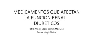MEDICAMENTOS QUE AFECTAN
LA FUNCION RENAL -
DIURETICOS
Pablo Andrés López Bernal, MD. MSc.
Farmacología Clínica
 