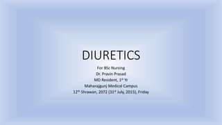 DIURETICS
For BSc Nursing
Dr. Pravin Prasad
MD Resident, 1st Yr
Maharajgunj Medical Campus
12th Shrawan, 2072 (31st July, 2015), Friday
 
