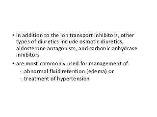 • in addition to the ion transport inhibitors, other
types of diuretics include osmotic diuretics,
aldosterone antagonists, and carbonic anhydrase
inhibitors
• are most commonly used for management of
· abnormal fluid retention (edema) or
· treatment of hypertension
 
