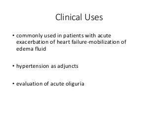 Clinical Uses
• commonly used in patients with acute
exacerbation of heart failure-mobilization of
edema fluid
• hypertension as adjuncts
• evaluation of acute oliguria
 