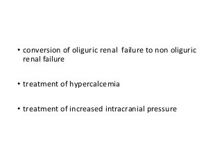• conversion of oliguric renal failure to non oliguric
renal failure
• treatment of hypercalcemia
• treatment of increased intracranial pressure
 