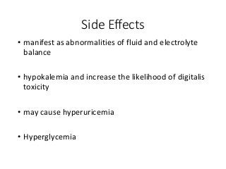 Side Effects
• manifest as abnormalities of fluid and electrolyte
balance
• hypokalemia and increase the likelihood of digitalis
toxicity
• may cause hyperuricemia
• Hyperglycemia
 