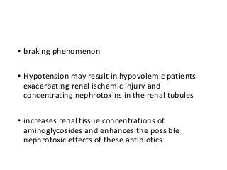 • braking phenomenon
• Hypotension may result in hypovolemic patients
exacerbating renal ischemic injury and
concentrating nephrotoxins in the renal tubules
• increases renal tissue concentrations of
aminoglycosides and enhances the possible
nephrotoxic effects of these antibiotics
 