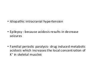 • Idiopathic intracranial hypertension
• Epilepsy : because acidosis results in decrease
seizures
• Familial periodic paralysis- drug induced metabolic
acidosis which increases the local concentration of
K+ in skeletal muscles
 