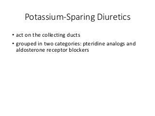 Potassium-Sparing Diuretics
• act on the collecting ducts
• grouped in two categories: pteridine analogs and
aldosterone receptor blockers
 