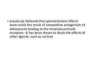 • previously believed that spironolactone effects
were solely the result of competitive antagonism of
aldosterone binding to the mineralocorticoid
receptors--it has been shown to block the effects of
other ligands, such as cortisol
 