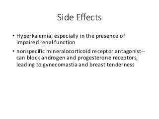 Side Effects
• Hyperkalemia, especially in the presence of
impaired renal function
• nonspecific mineralocorticoid receptor antagonist--
can block androgen and progesterone receptors,
leading to gynecomastia and breast tenderness
 