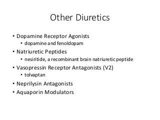 Other Diuretics
• Dopamine Receptor Agonists
• dopamine and fenoldopam
• Natriuretic Peptides
• nesiritide, a recombinant brain natriuretic peptide
• Vasopressin Receptor Antagonists (V2)
• tolvaptan
• Neprilysin Antagonists
• Aquaporin Modulators
 