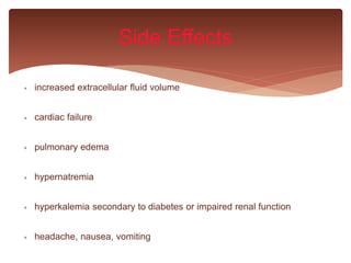  increased extracellular fluid volume
 cardiac failure
 pulmonary edema
 hypernatremia
 hyperkalemia secondary to diabetes or impaired renal function
 headache, nausea, vomiting
Side Effects
 