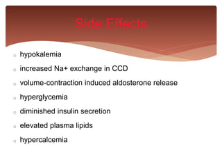 o hypokalemia
o increased Na+ exchange in CCD
o volume-contraction induced aldosterone release
o hyperglycemia
o diminished insulin secretion
o elevated plasma lipids
o hypercalcemia
Side Effects
 