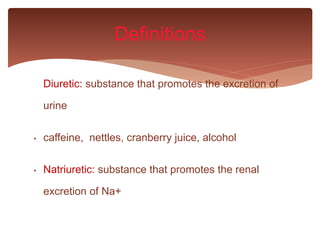 Diuretic: substance that promotes the excretion of
urine
• caffeine, nettles, cranberry juice, alcohol
• Natriuretic: substance that promotes the renal
excretion of Na+
Definitions
 