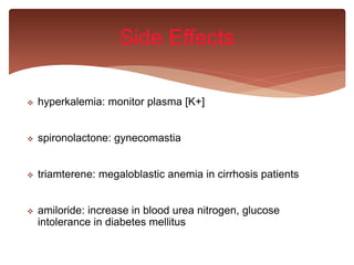  hyperkalemia: monitor plasma [K+]
 spironolactone: gynecomastia
 triamterene: megaloblastic anemia in cirrhosis patients
 amiloride: increase in blood urea nitrogen, glucose
intolerance in diabetes mellitus
Side Effects
 