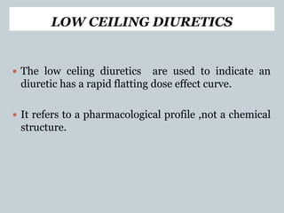 LOW CEILING DIURETICS
 The low celing diuretics are used to indicate an
diuretic has a rapid flatting dose effect curve.
 It refers to a pharmacological profile ,not a chemical
structure.
 