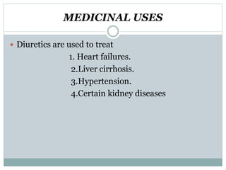 MEDICINAL USES
 Diuretics are used to treat
1. Heart failures.
2.Liver cirrhosis.
3.Hypertension.
4.Certain kidney diseases
 