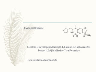 Cyclopentthiazide
6-chloro-3-(cyclopentylmethyl)-1,1-dioxo-3,4-dihydro-2H-
benzo[1,2,4]thiadiazine-7-sulfonamide
Uses similar to chlorthiazide
 