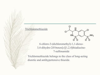 Trichloromethiazide
6-chloro-3-(dichloromethyl)-1,1-dioxo-
3,4-dihydro-2H-benzo[e][1,2,4]thiadiazine-
7-sulfonamide
Trichlormethiazide belongs to the class of long-acting
diuretic and antihypertensive thiazide.
 