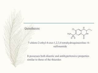 Quinethazone
7-chloro-2-ethyl-4-oxo-1,2,3,4 tetrahydroquinazoline- 6-
sulfonamide
It possesses both diuretic and antihypertensive properties
similar to those of the thiazides
 