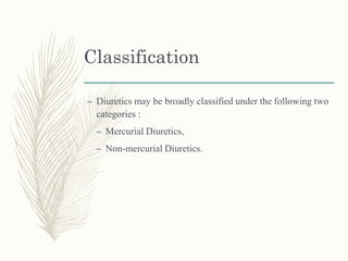 Classification
– Diuretics may be broadly classified under the following two
categories :
– Mercurial Diuretics,
– Non-mercurial Diuretics.
 