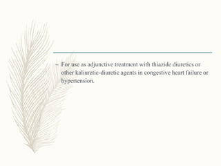 – For use as adjunctive treatment with thiazide diuretics or
other kaliuretic-diuretic agents in congestive heart failure or
hypertension.
 