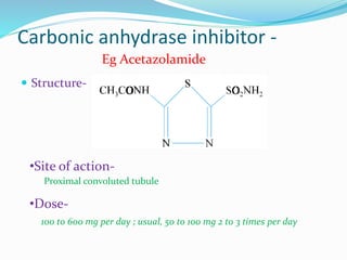 Carbonic anhydrase inhibitor -
 Structure-
Eg Acetazolamide
•Site of action-
Proximal convoluted tubule
•Dose-
100 to 600 mg per day ; usual, 50 to 100 mg 2 to 3 times per day
 