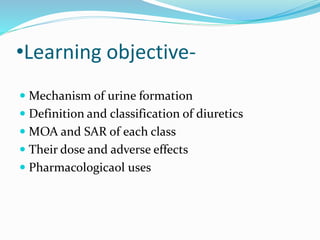 •Learning objective-
 Mechanism of urine formation
 Definition and classification of diuretics
 MOA and SAR of each class
 Their dose and adverse effects
 Pharmacologicaol uses
 