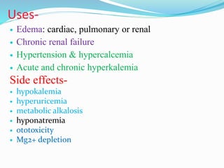 Uses-
 Edema: cardiac, pulmonary or renal
 Chronic renal failure
 Hypertension & hypercalcemia
 Acute and chronic hyperkalemia
Side effects-
 hypokalemia
 hyperuricemia
 metabolic alkalosis
 hyponatremia
 ototoxicity
 Mg2+ depletion
 