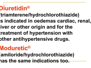 Diuretidin®
(triamterene/hydrochlorothiazide)
is indicated in oedemas cardiac, renal,
liver or other origin and for the
treatment of hypertension with
other antihypertensive drugs.
Moduretic®
(amiloride/hydrochlorothiazide)
has the same indications too.
 