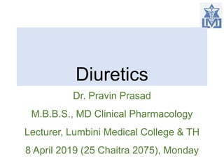 Diuretics
Dr. Pravin Prasad
M.B.B.S., MD Clinical Pharmacology
Lecturer, Lumbini Medical College & TH
8 April 2019 (25 Chaitra 2075), Monday
 