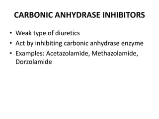 CARBONIC ANHYDRASE INHIBITORS
• Weak type of diuretics
• Act by inhibiting carbonic anhydrase enzyme
• Examples: Acetazolamide, Methazolamide,
Dorzolamide
 