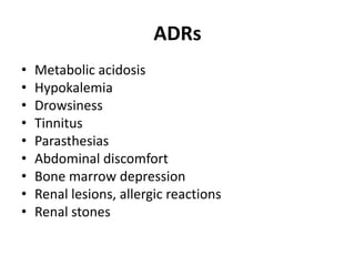 ADRs
• Metabolic acidosis
• Hypokalemia
• Drowsiness
• Tinnitus
• Parasthesias
• Abdominal discomfort
• Bone marrow depression
• Renal lesions, allergic reactions
• Renal stones
 