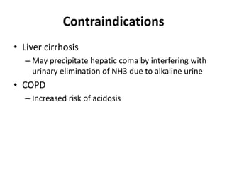 Contraindications
• Liver cirrhosis
– May precipitate hepatic coma by interfering with
urinary elimination of NH3 due to alkaline urine
• COPD
– Increased risk of acidosis
 