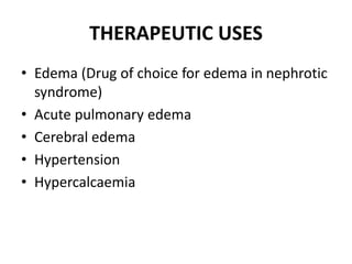 THERAPEUTIC USES
• Edema (Drug of choice for edema in nephrotic
syndrome)
• Acute pulmonary edema
• Cerebral edema
• Hypertension
• Hypercalcaemia
 