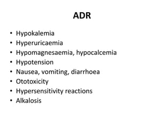 ADR
• Hypokalemia
• Hyperuricaemia
• Hypomagnesaemia, hypocalcemia
• Hypotension
• Nausea, vomiting, diarrhoea
• Ototoxicity
• Hypersensitivity reactions
• Alkalosis
 