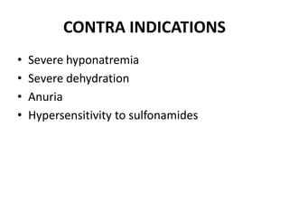 CONTRA INDICATIONS
• Severe hyponatremia
• Severe dehydration
• Anuria
• Hypersensitivity to sulfonamides
 
