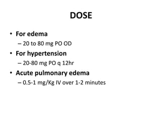 DOSE
• For edema
– 20 to 80 mg PO OD
• For hypertension
– 20-80 mg PO q 12hr
• Acute pulmonary edema
– 0.5-1 mg/Kg IV over 1-2 minutes
 