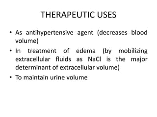 THERAPEUTIC USES
• As antihypertensive agent (decreases blood
volume)
• In treatment of edema (by mobilizing
extracellular fluids as NaCl is the major
determinant of extracellular volume)
• To maintain urine volume
 
