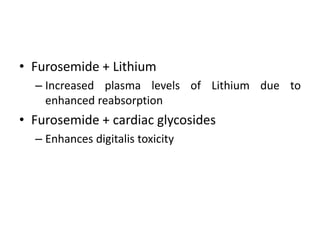 • Furosemide + Lithium
– Increased plasma levels of Lithium due to
enhanced reabsorption
• Furosemide + cardiac glycosides
– Enhances digitalis toxicity
 