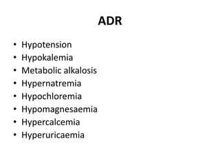 ADR
• Hypotension
• Hypokalemia
• Metabolic alkalosis
• Hypernatremia
• Hypochloremia
• Hypomagnesaemia
• Hypercalcemia
• Hyperuricaemia
 