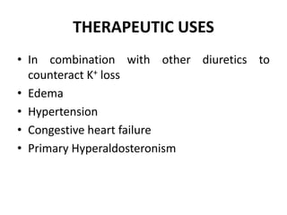 THERAPEUTIC USES
• In combination with other diuretics to
counteract K+ loss
• Edema
• Hypertension
• Congestive heart failure
• Primary Hyperaldosteronism
 