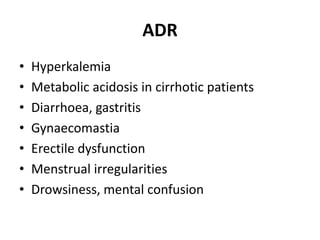ADR
• Hyperkalemia
• Metabolic acidosis in cirrhotic patients
• Diarrhoea, gastritis
• Gynaecomastia
• Erectile dysfunction
• Menstrual irregularities
• Drowsiness, mental confusion
 